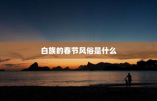 白族的春节风俗是什么