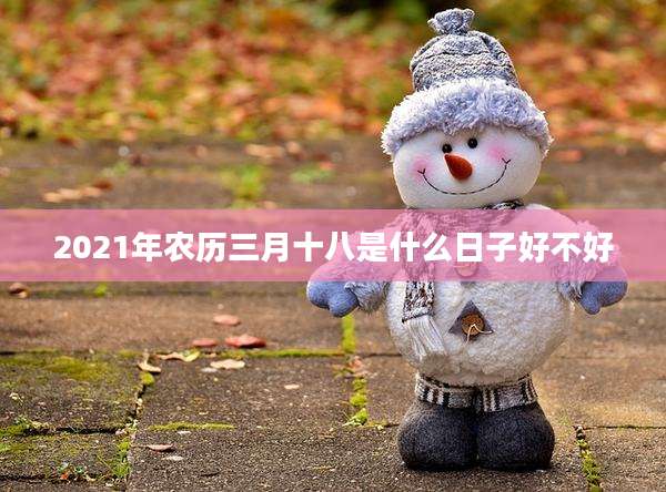 2021年农历三月十八是什么日子好不好