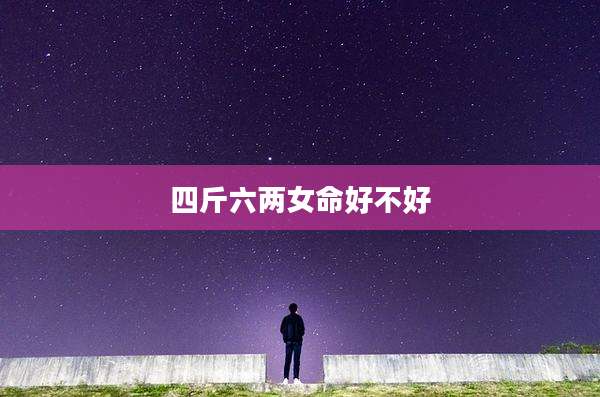 四斤六两女命好不好