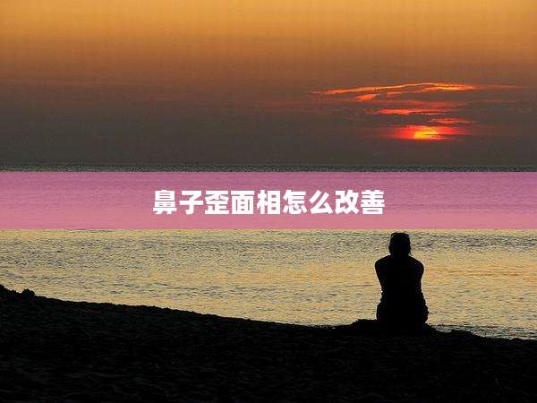 鼻子歪面相怎么改善