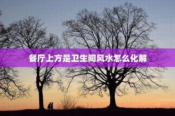 餐厅上方是卫生间风水怎么化解