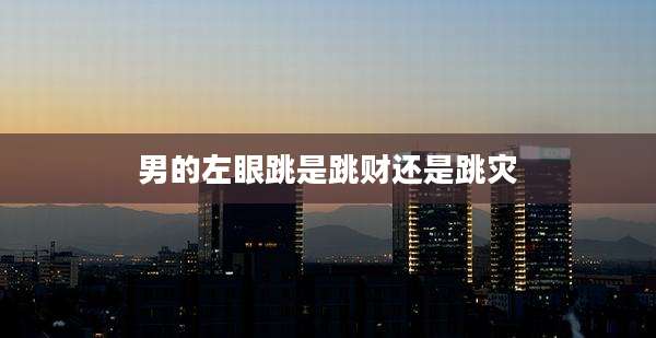 男的左眼跳是跳财还是跳灾