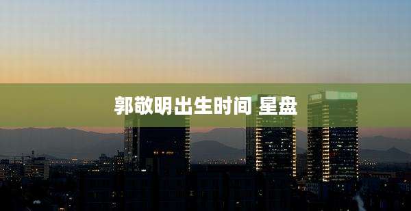 郭敬明出生时间 星盘