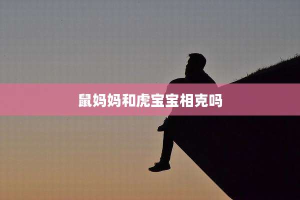 鼠妈妈和虎宝宝相克吗