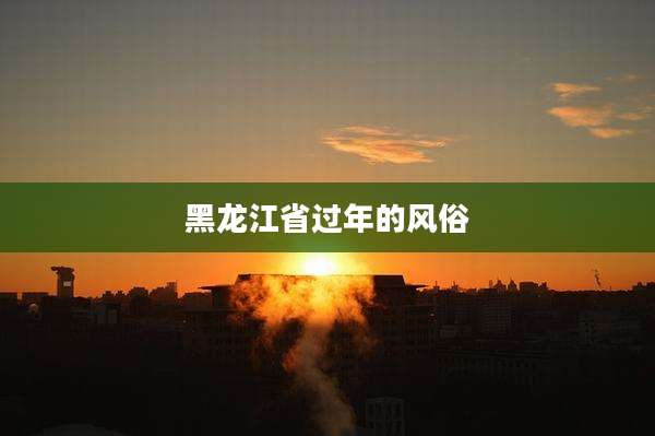 黑龙江省过年的风俗