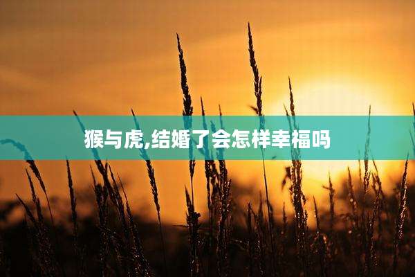 猴与虎,结婚了会怎样幸福吗