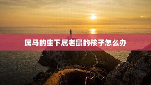属马的生下属老鼠的孩子怎么办