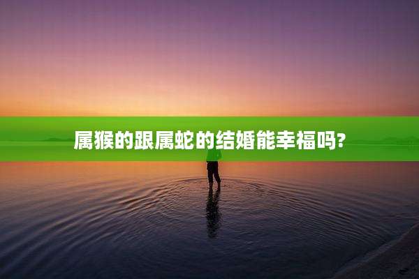 属猴的跟属蛇的结婚能幸福吗?