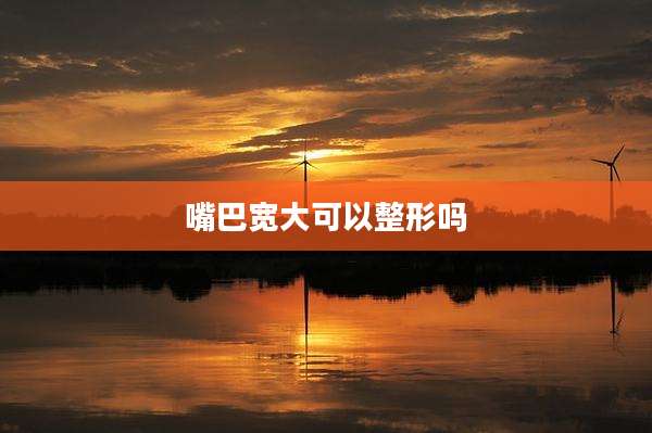 嘴巴宽大可以整形吗
