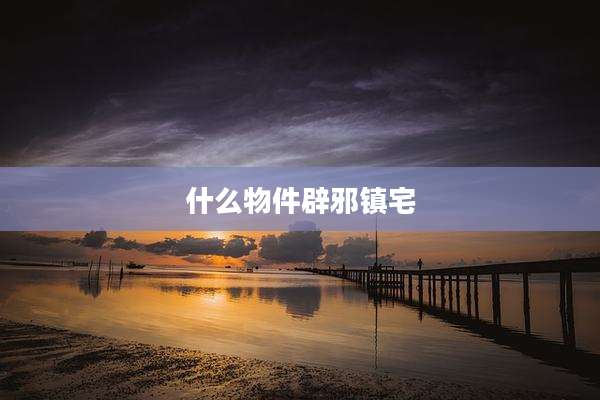 什么物件辟邪镇宅
