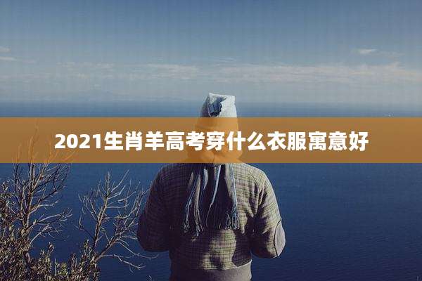 2021生肖羊高考穿什么衣服寓意好