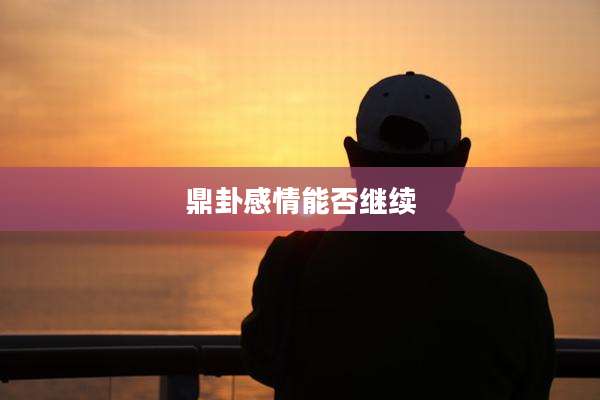 鼎卦感情能否继续