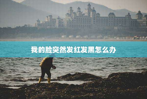 我的脸突然发红发黑怎么办