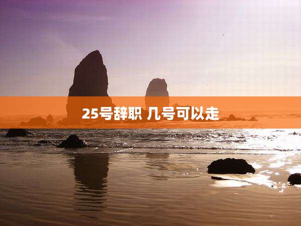 25号辞职 几号可以走