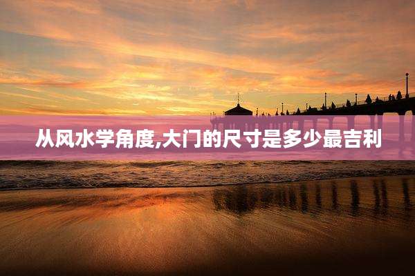 从风水学角度,大门的尺寸是多少最吉利