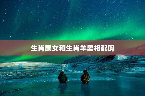 生肖鼠女和生肖羊男相配吗
