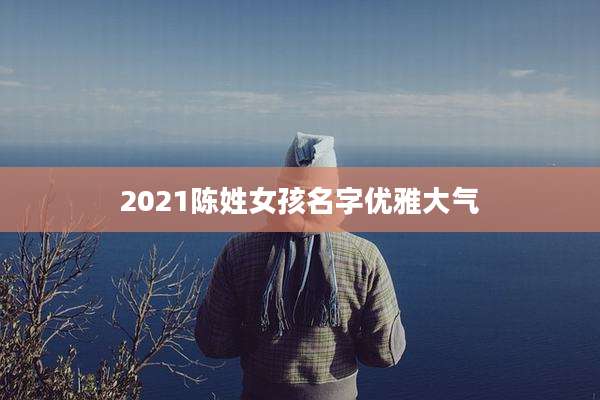 2021陈姓女孩名字优雅大气