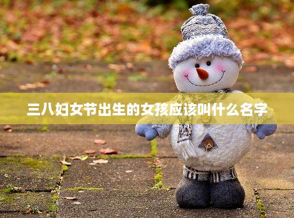 三八妇女节出生的女孩应该叫什么名字