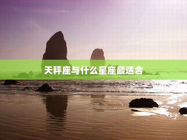 天秤座与什么星座最适合