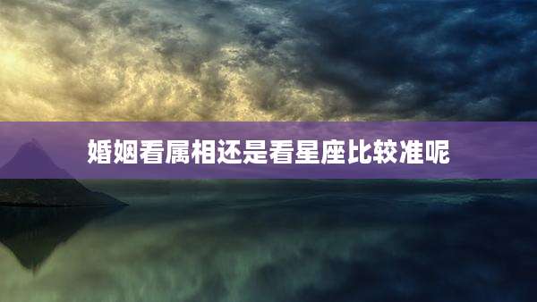 婚姻看属相还是看星座比较准呢