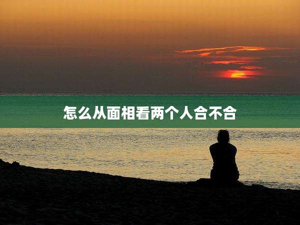 怎么从面相看两个人合不合