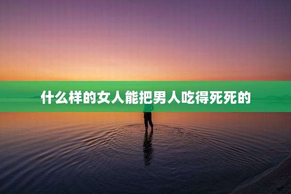 什么样的女人能把男人吃得死死的