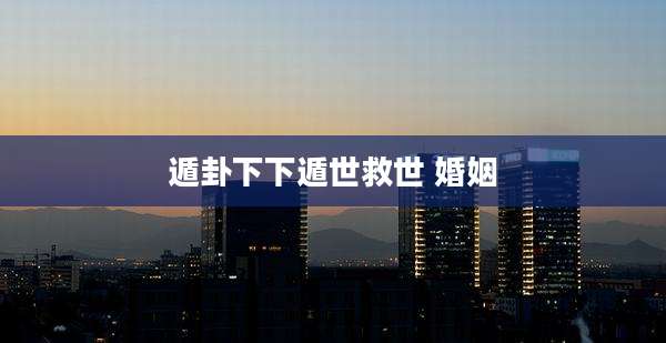 遁卦下下遁世救世 婚姻