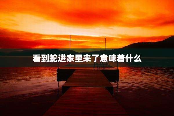 看到蛇进家里来了意味着什么