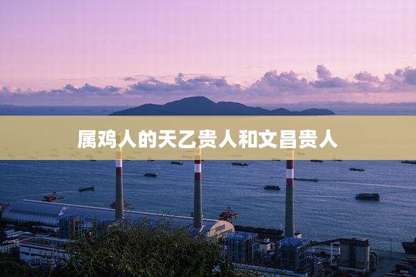 属鸡人的天乙贵人和文昌贵人