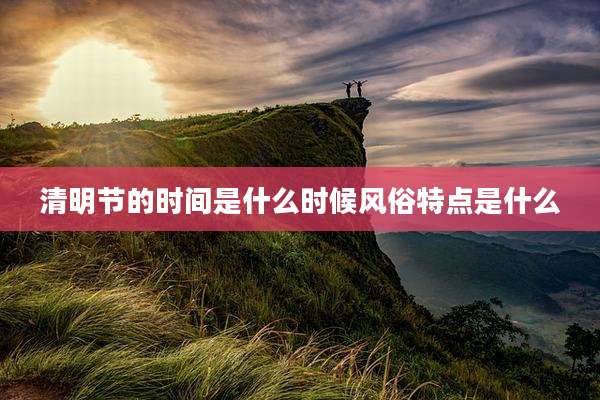 清明节的时间是什么时候风俗特点是什么
