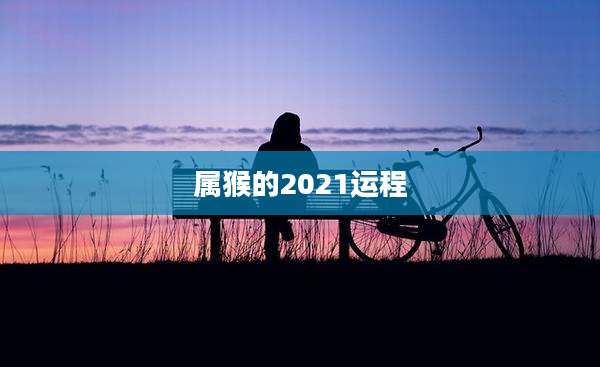 属猴的2021运程