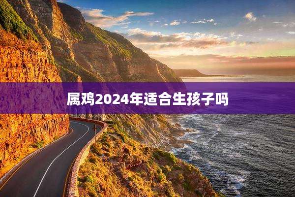属鸡2024年适合生孩子吗