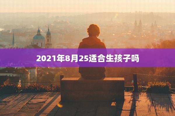2021年8月25适合生孩子吗