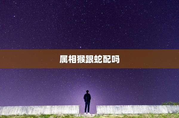 属相猴跟蛇配吗