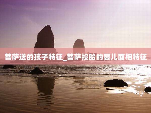 菩萨送的孩子特征_菩萨投胎的婴儿面相特征