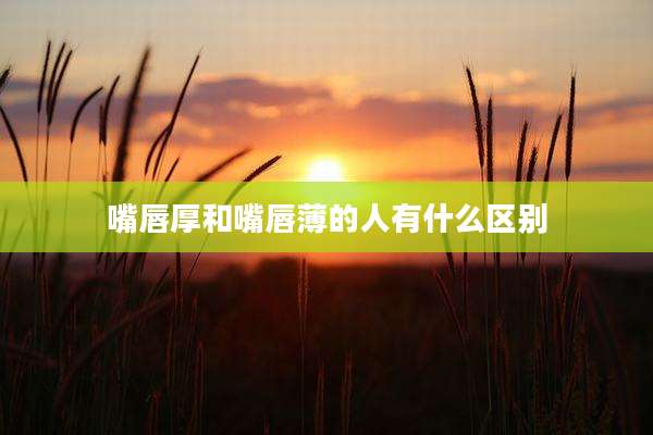 嘴唇厚和嘴唇薄的人有什么区别