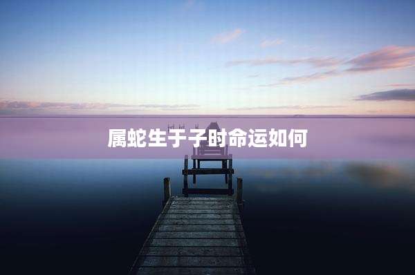 属蛇生于子时命运如何