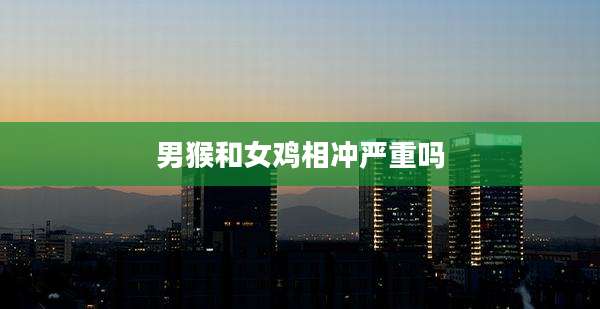 男猴和女鸡相冲严重吗