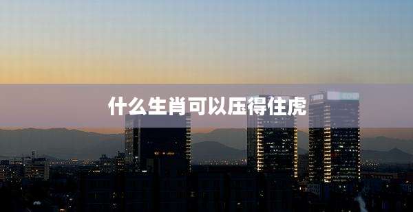 什么生肖可以压得住虎