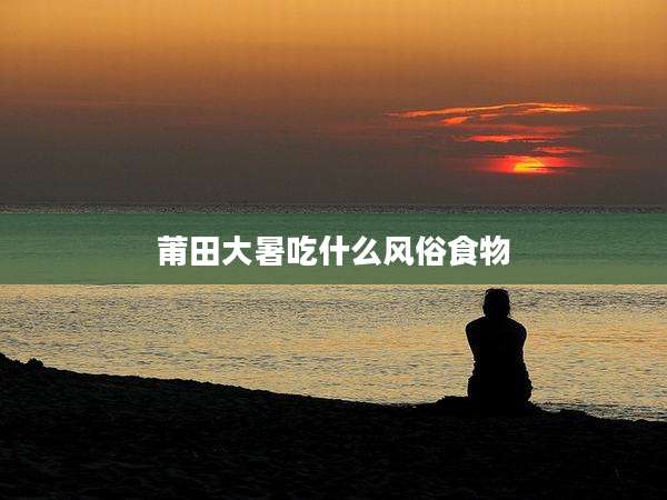 莆田大暑吃什么风俗食物