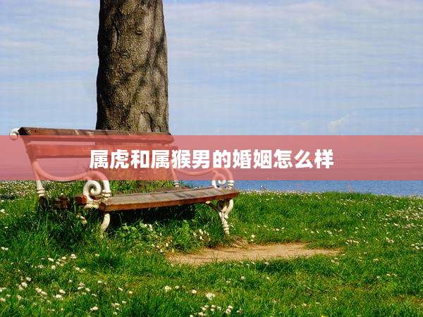 属虎和属猴男的婚姻怎么样