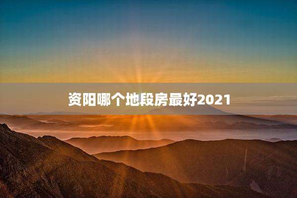 资阳哪个地段房最好2021