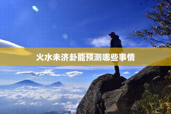 火水未济卦能预测哪些事情