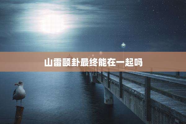山雷颐卦最终能在一起吗
