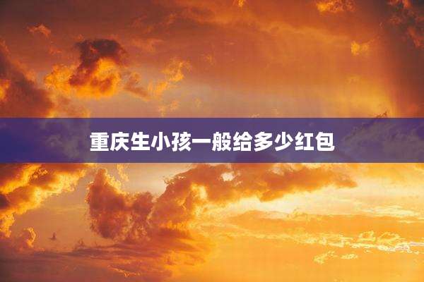 重庆生小孩一般给多少红包