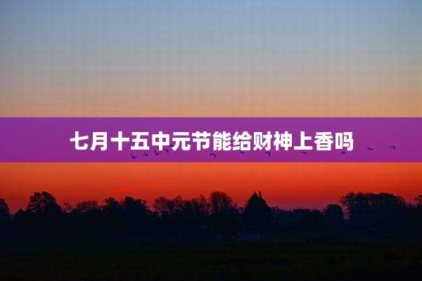 七月十五中元节能给财神上香吗