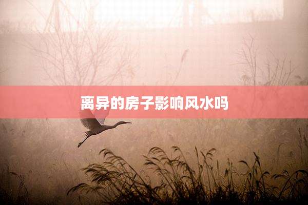 离异的房子影响风水吗