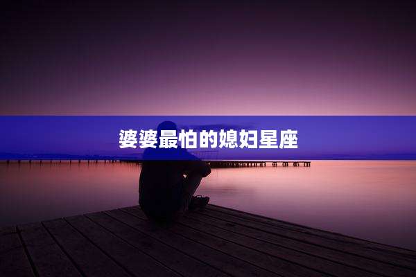 婆婆最怕的媳妇星座