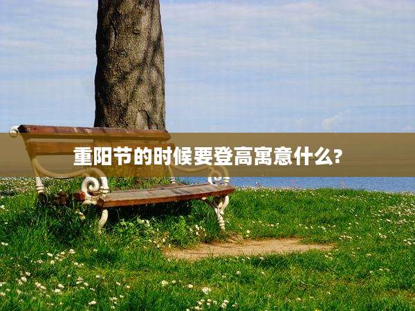 重阳节的时候要登高寓意什么?