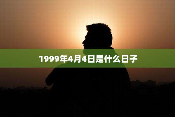 1999年4月4日是什么日子